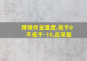 焊接作业温度,低于0 不低于-10,应采取